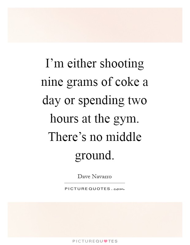 I'm either shooting nine grams of coke a day or spending two hours at the gym. There's no middle ground Picture Quote #1