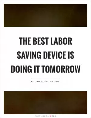 The best labor saving device is doing it tomorrow Picture Quote #1
