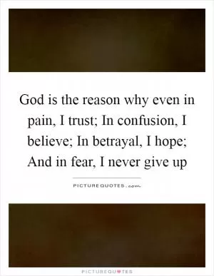 God is the reason why even in pain, I trust; In confusion, I believe; In betrayal, I hope; And in fear, I never give up Picture Quote #1