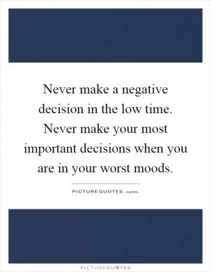 Never make a negative decision in the low time. Never make your most important decisions when you are in your worst moods Picture Quote #1