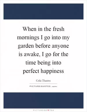 When in the fresh mornings I go into my garden before anyone is awake, I go for the time being into perfect happiness Picture Quote #1