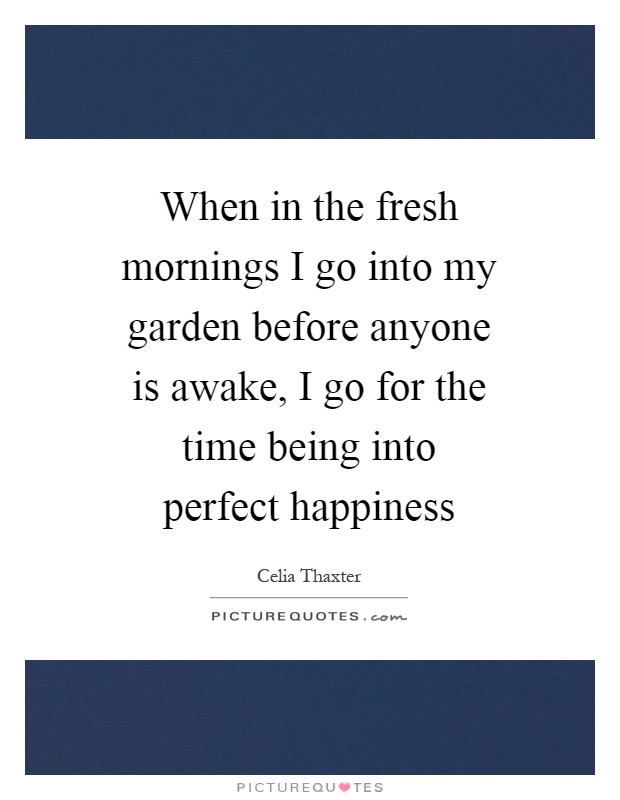 When in the fresh mornings I go into my garden before anyone is awake, I go for the time being into perfect happiness Picture Quote #1