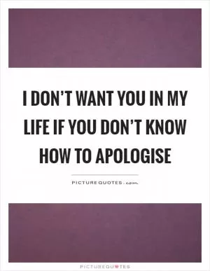 I don’t want you in my life if you don’t know how to apologise Picture Quote #1