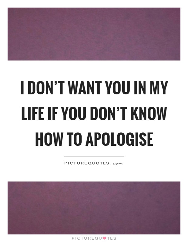 I don't want you in my life if you don't know how to apologise Picture Quote #1