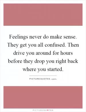 Feelings never do make sense. They get you all confused. Then drive you around for hours before they drop you right back where you started Picture Quote #1