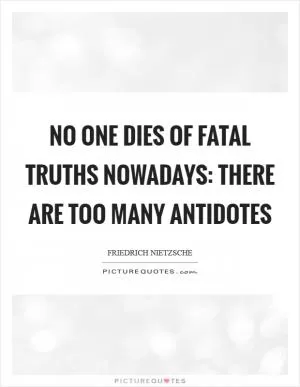 No one dies of fatal truths nowadays: there are too many antidotes Picture Quote #1