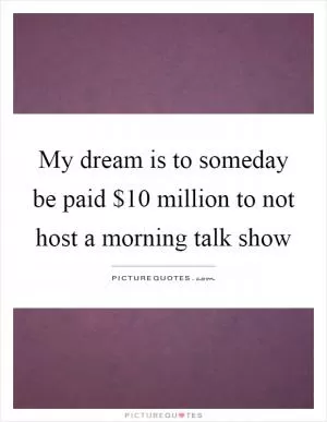 My dream is to someday be paid $10 million to not host a morning talk show Picture Quote #1