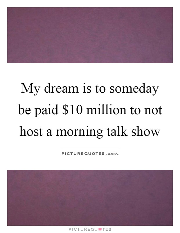 My dream is to someday be paid $10 million to not host a morning talk show Picture Quote #1