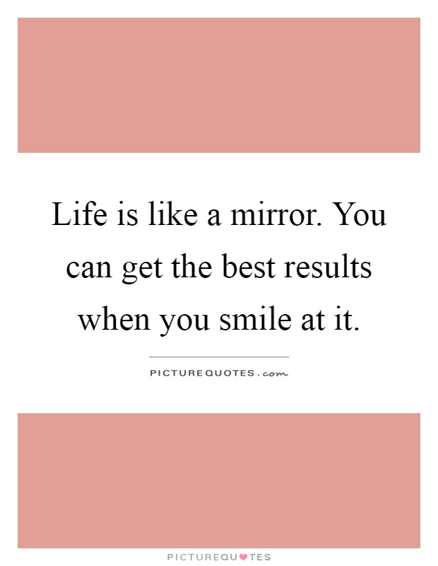 Life is like a mirror. You can get the best results when you smile at it Picture Quote #1