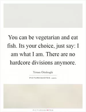 You can be vegetarian and eat fish. Its your choice, just say: I am what I am. There are no hardcore divisions anymore Picture Quote #1