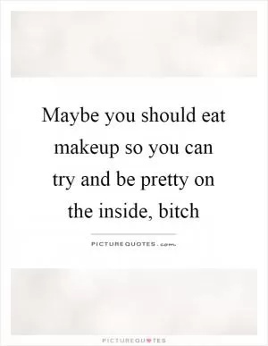 Maybe you should eat makeup so you can try and be pretty on the inside, bitch Picture Quote #1