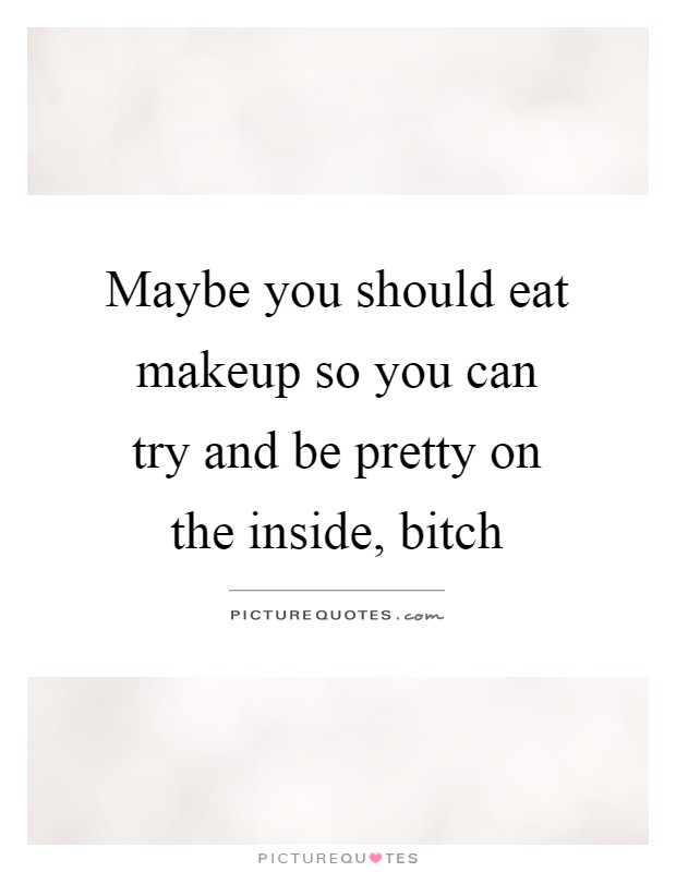 Maybe you should eat makeup so you can try and be pretty on the inside, bitch Picture Quote #1