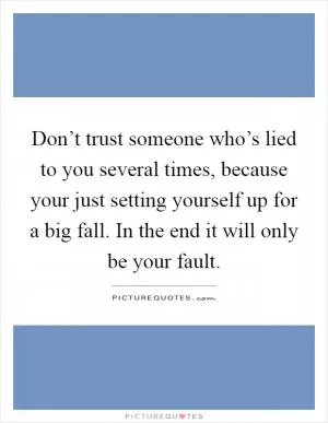 Don’t trust someone who’s lied to you several times, because your just setting yourself up for a big fall. In the end it will only be your fault Picture Quote #1