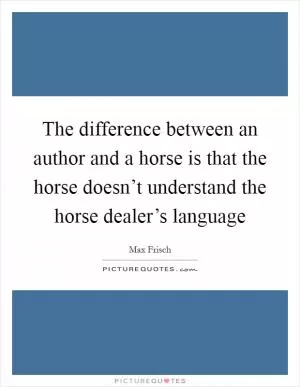 The difference between an author and a horse is that the horse doesn’t understand the horse dealer’s language Picture Quote #1