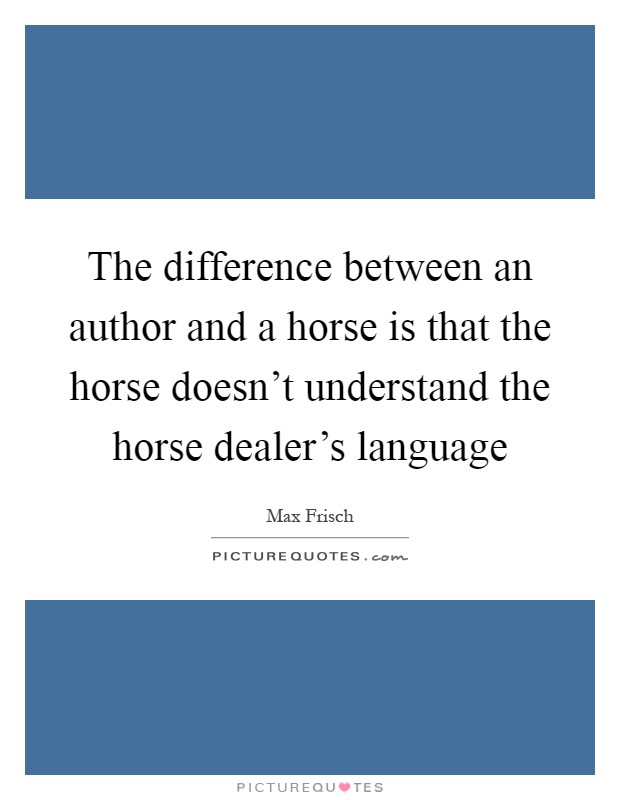 The difference between an author and a horse is that the horse doesn't understand the horse dealer's language Picture Quote #1