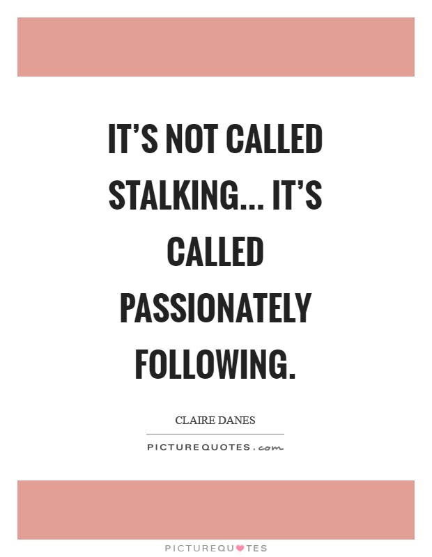 It's not called stalking... It's called passionately following Picture Quote #1