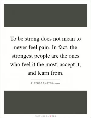 To be strong does not mean to never feel pain. In fact, the strongest people are the ones who feel it the most, accept it, and learn from Picture Quote #1