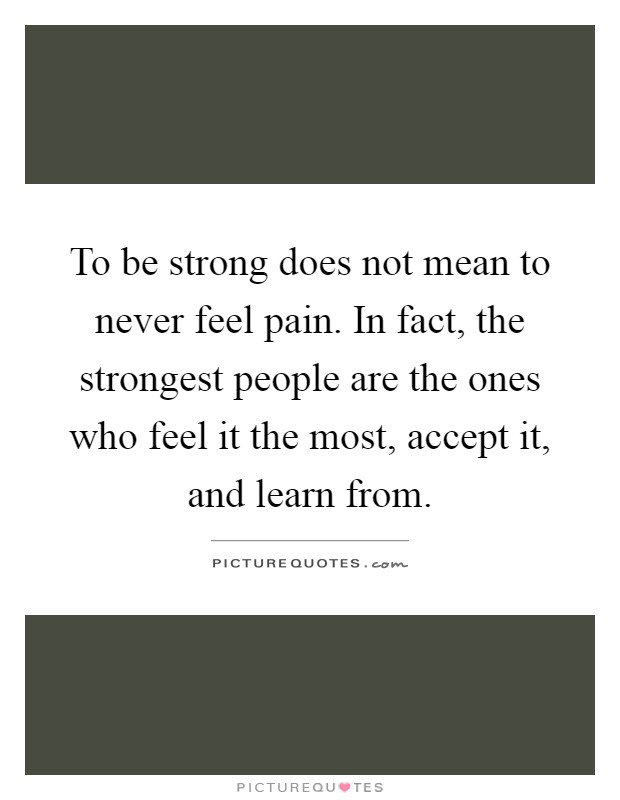 To be strong does not mean to never feel pain. In fact, the strongest people are the ones who feel it the most, accept it, and learn from Picture Quote #1