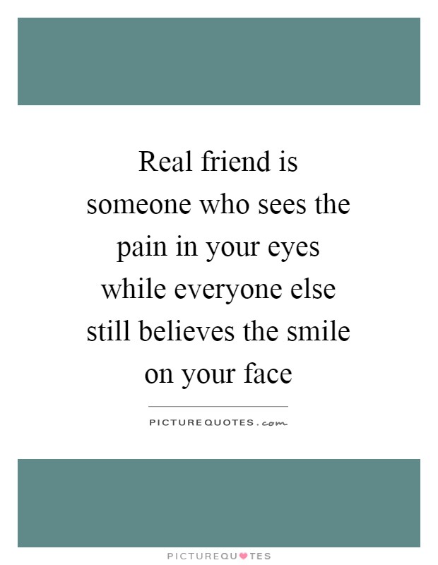 Real friend is someone who sees the pain in your eyes while everyone else still believes the smile on your face Picture Quote #1
