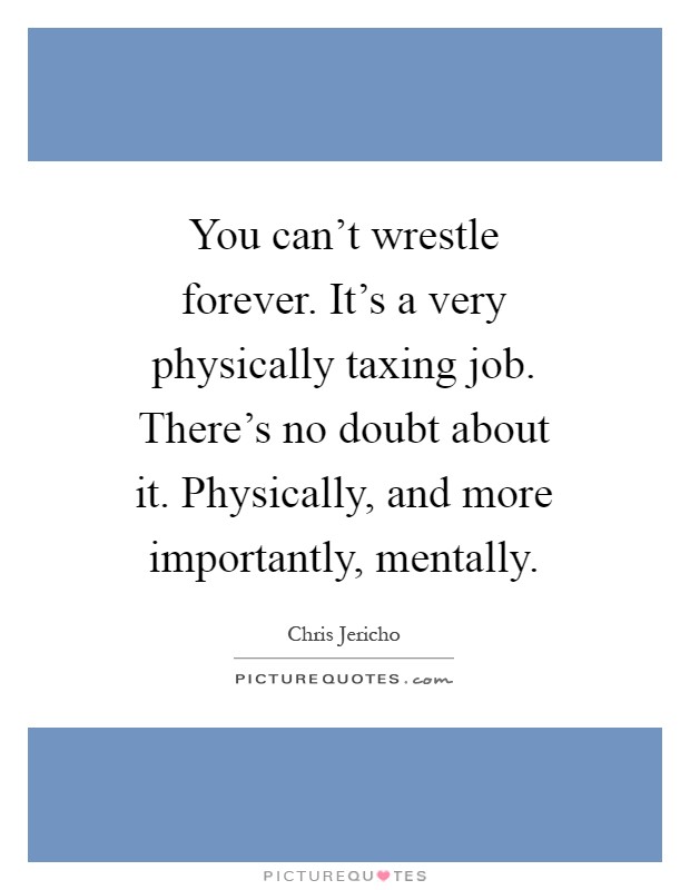 You can't wrestle forever. It's a very physically taxing job. There's no doubt about it. Physically, and more importantly, mentally Picture Quote #1