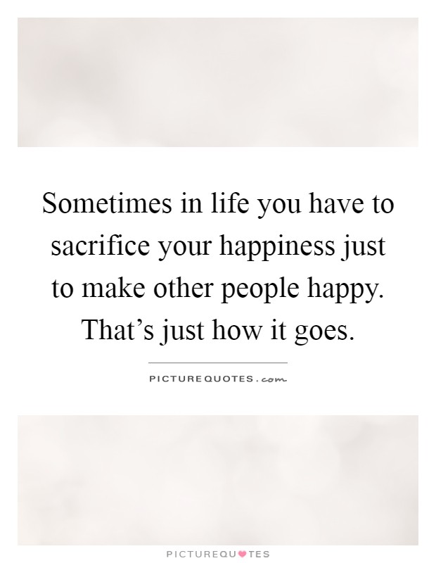 Sometimes in life you have to sacrifice your happiness just to make other people happy. That's just how it goes Picture Quote #1