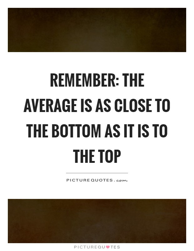 Remember: The average is as close to the bottom as it is to the top Picture Quote #1