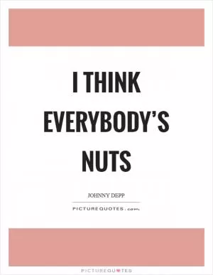 I think everybody’s nuts Picture Quote #1