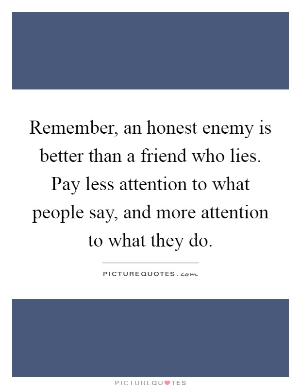 Remember, an honest enemy is better than a friend who lies. Pay less attention to what people say, and more attention to what they do Picture Quote #1