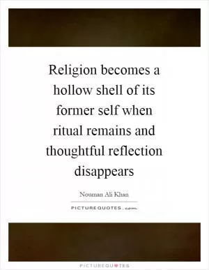 Religion becomes a hollow shell of its former self when ritual remains and thoughtful reflection disappears Picture Quote #1