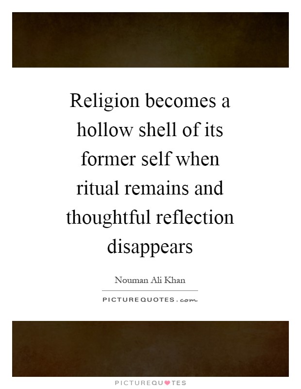 Religion becomes a hollow shell of its former self when ritual remains and thoughtful reflection disappears Picture Quote #1