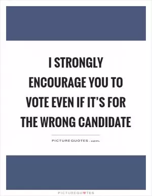 I strongly encourage you to vote even if it’s for the wrong candidate Picture Quote #1