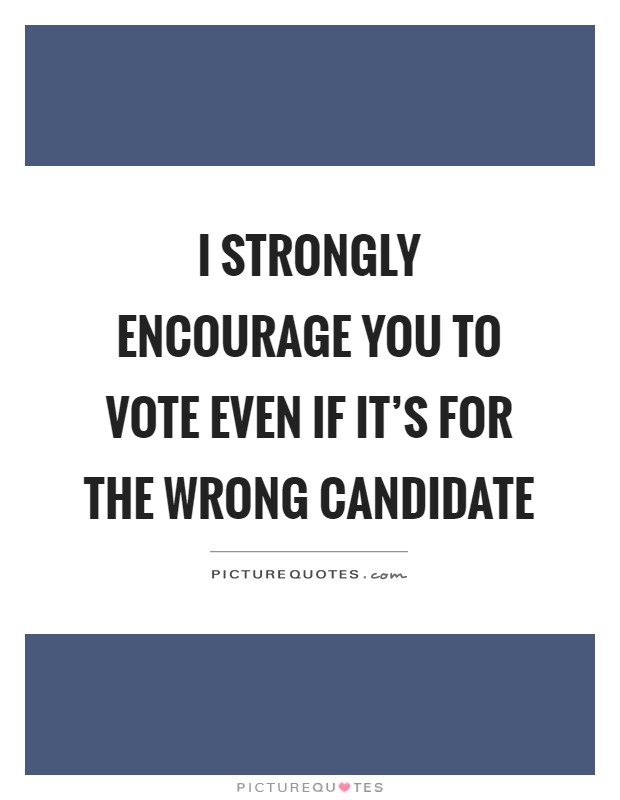 I strongly encourage you to vote even if it's for the wrong candidate Picture Quote #1