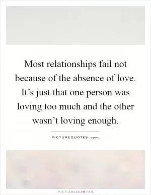 Most relationships fail not because of the absence of love. It’s just that one person was loving too much and the other wasn’t loving enough Picture Quote #1