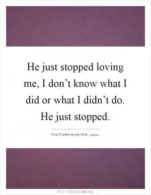 He just stopped loving me, I don’t know what I did or what I didn’t do. He just stopped Picture Quote #1