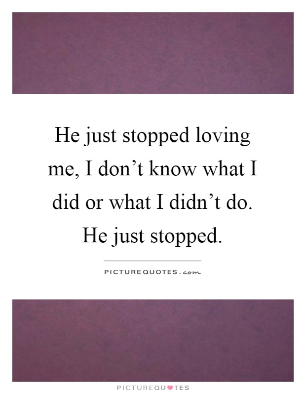 He just stopped loving me, I don't know what I did or what I didn't do. He just stopped Picture Quote #1
