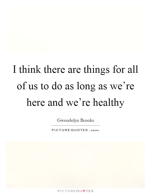 I think there are things for all of us to do as long as we're here and we're healthy Picture Quote #1