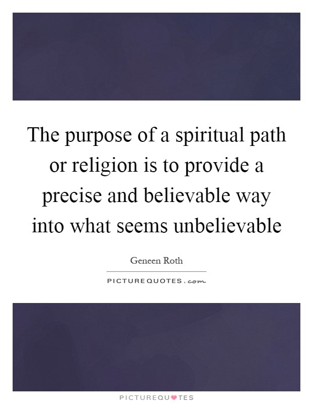 The purpose of a spiritual path or religion is to provide a precise and believable way into what seems unbelievable Picture Quote #1