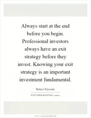 Always start at the end before you begin. Professional investors always have an exit strategy before they invest. Knowing your exit strategy is an important investment fundamental Picture Quote #1