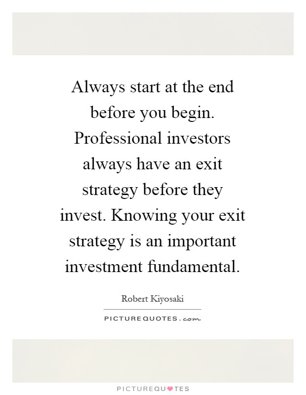 Always start at the end before you begin. Professional investors always have an exit strategy before they invest. Knowing your exit strategy is an important investment fundamental Picture Quote #1
