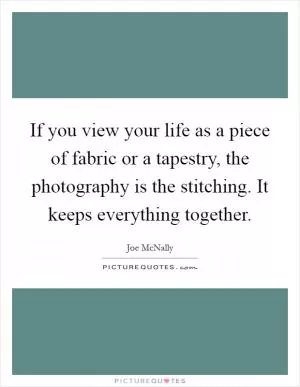 If you view your life as a piece of fabric or a tapestry, the photography is the stitching. It keeps everything together Picture Quote #1