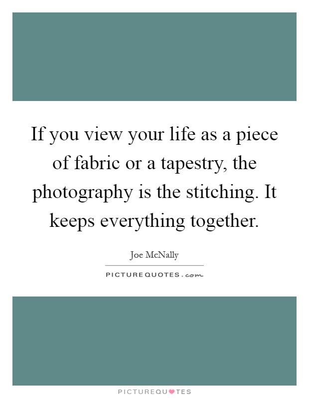 If you view your life as a piece of fabric or a tapestry, the photography is the stitching. It keeps everything together Picture Quote #1