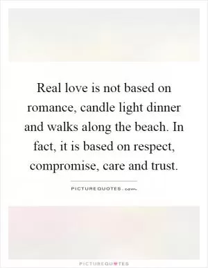 Real love is not based on romance, candle light dinner and walks along the beach. In fact, it is based on respect, compromise, care and trust Picture Quote #1