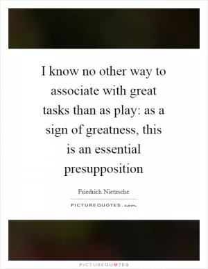 I know no other way to associate with great tasks than as play: as a sign of greatness, this is an essential presupposition Picture Quote #1
