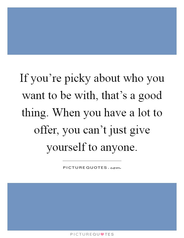 If you're picky about who you want to be with, that's a good thing. When you have a lot to offer, you can't just give yourself to anyone Picture Quote #1