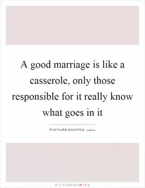 A good marriage is like a casserole, only those responsible for it really know what goes in it Picture Quote #1
