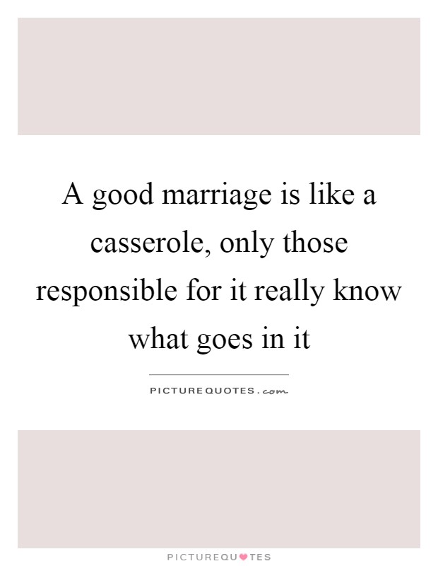 A good marriage is like a casserole, only those responsible for it really know what goes in it Picture Quote #1