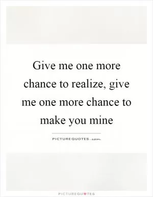 Give me one more chance to realize, give me one more chance to make you mine Picture Quote #1