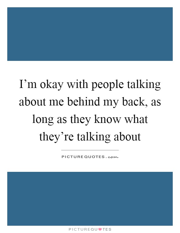 I'm okay with people talking about me behind my back, as long as they know what they're talking about Picture Quote #1
