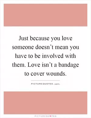 Just because you love someone doesn’t mean you have to be involved with them. Love isn’t a bandage to cover wounds Picture Quote #1
