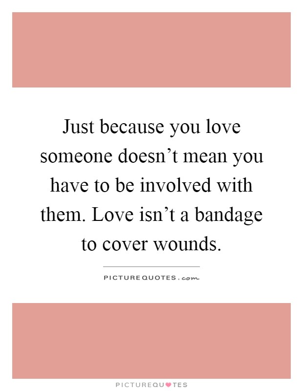 Just because you love someone doesn't mean you have to be involved with them. Love isn't a bandage to cover wounds Picture Quote #1